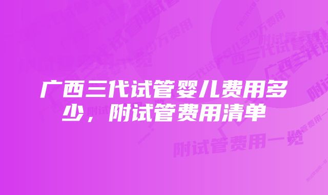 广西三代试管婴儿费用多少，附试管费用清单