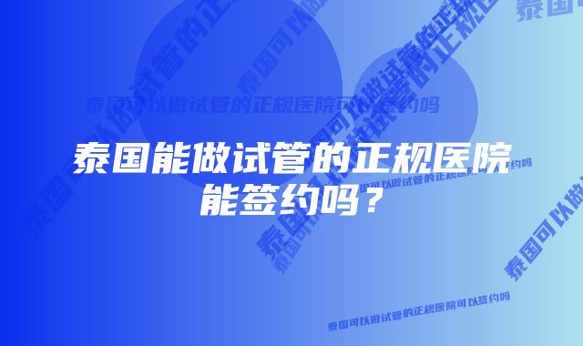 泰国能做试管的正规医院能签约吗？