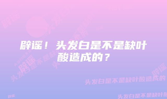 辟谣！头发白是不是缺叶酸造成的？