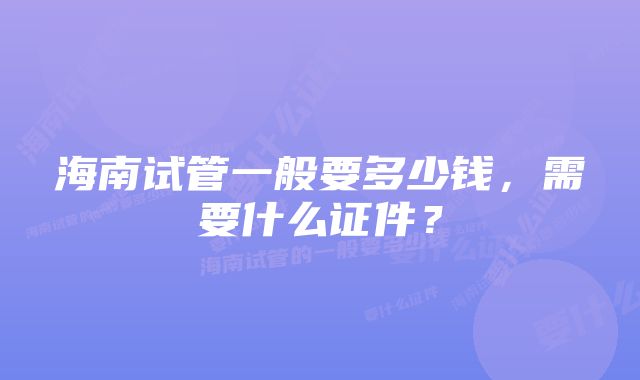 海南试管一般要多少钱，需要什么证件？