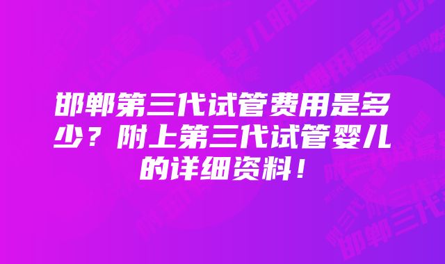 邯郸第三代试管费用是多少？附上第三代试管婴儿的详细资料！