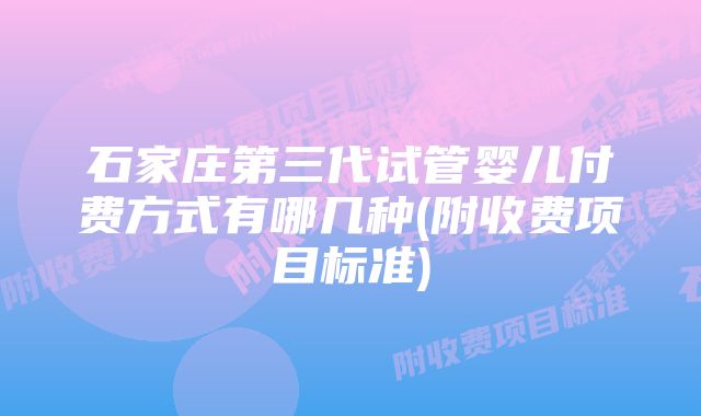 石家庄第三代试管婴儿付费方式有哪几种(附收费项目标准)