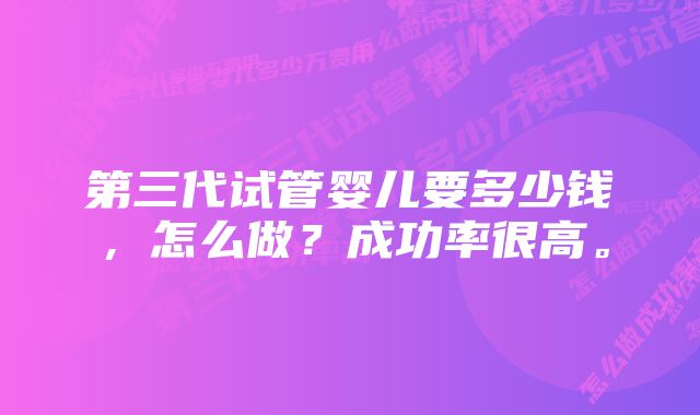 第三代试管婴儿要多少钱，怎么做？成功率很高。