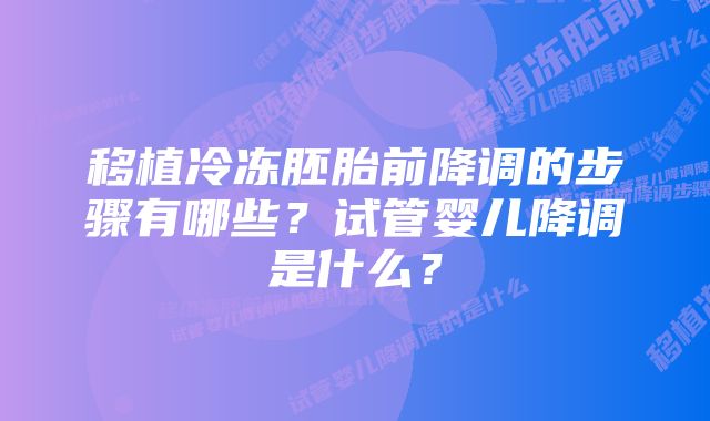 移植冷冻胚胎前降调的步骤有哪些？试管婴儿降调是什么？