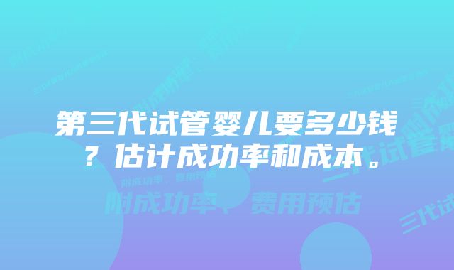 第三代试管婴儿要多少钱？估计成功率和成本。