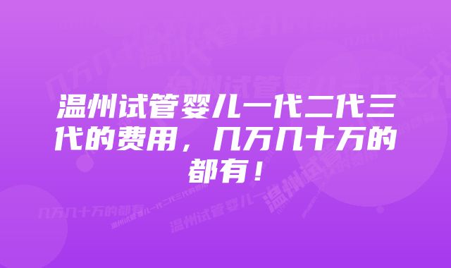 温州试管婴儿一代二代三代的费用，几万几十万的都有！