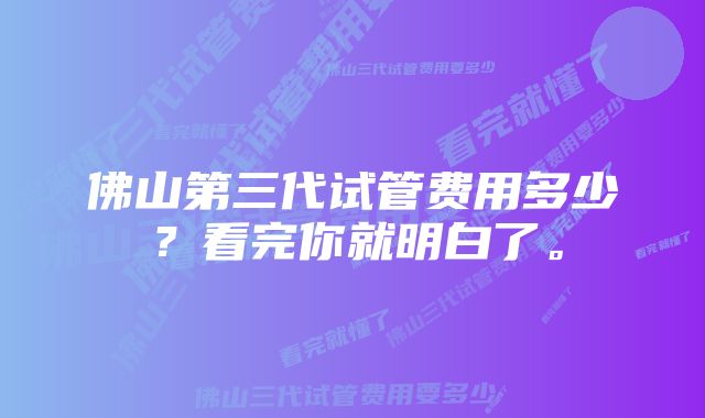 佛山第三代试管费用多少？看完你就明白了。