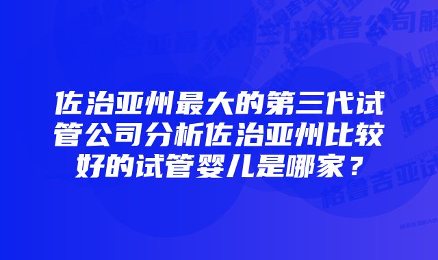 佐治亚州最大的第三代试管公司分析佐治亚州比较好的试管婴儿是哪家？