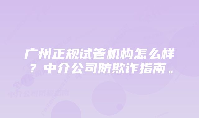 广州正规试管机构怎么样？中介公司防欺诈指南。