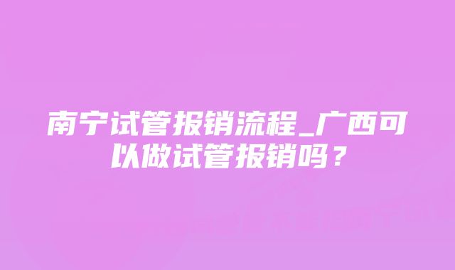 南宁试管报销流程_广西可以做试管报销吗？