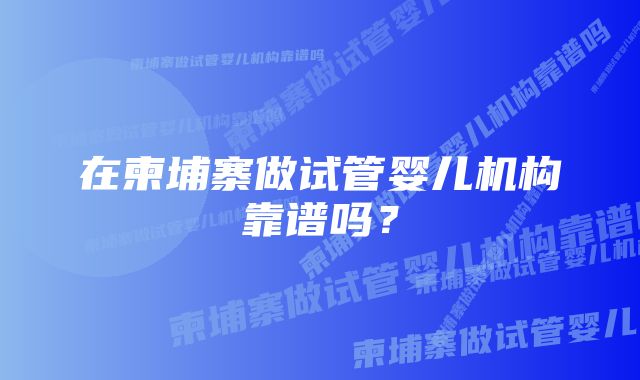 在柬埔寨做试管婴儿机构靠谱吗？