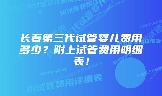 长春第三代试管婴儿费用多少？附上试管费用明细表！