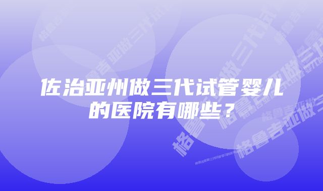 佐治亚州做三代试管婴儿的医院有哪些？