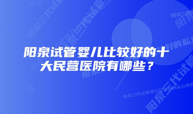 阳泉试管婴儿比较好的十大民营医院有哪些？