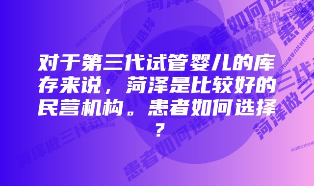 对于第三代试管婴儿的库存来说，菏泽是比较好的民营机构。患者如何选择？