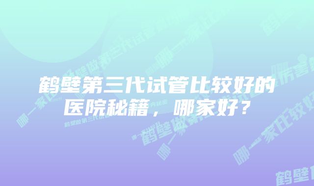 鹤壁第三代试管比较好的医院秘籍，哪家好？