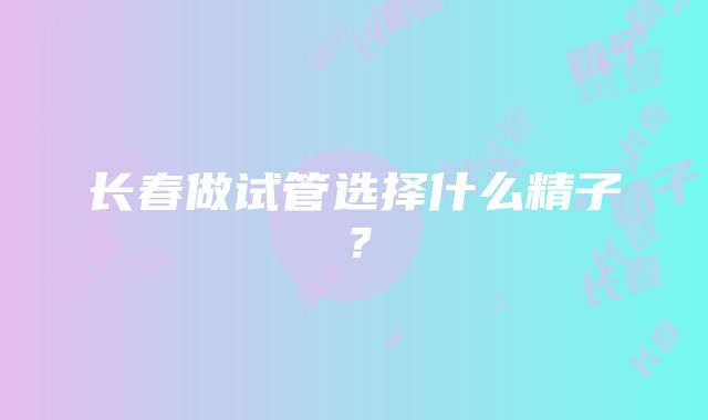 长春做试管选择什么精子？