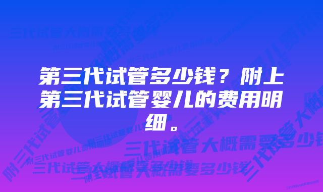 第三代试管多少钱？附上第三代试管婴儿的费用明细。