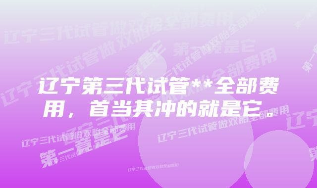 辽宁第三代试管**全部费用，首当其冲的就是它。