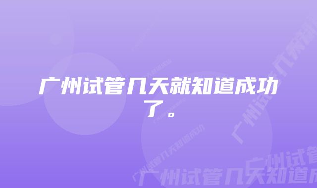 广州试管几天就知道成功了。