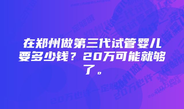 在郑州做第三代试管婴儿要多少钱？20万可能就够了。