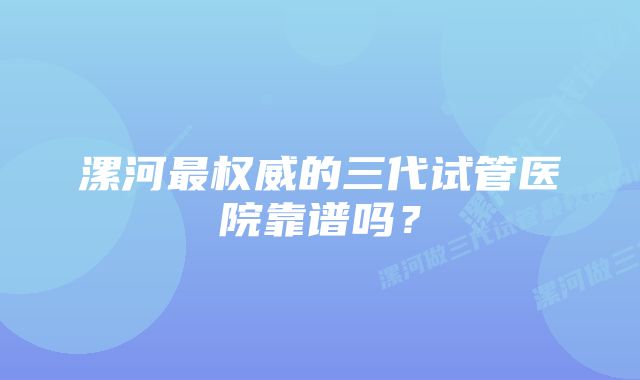 漯河最权威的三代试管医院靠谱吗？