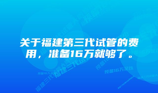 关于福建第三代试管的费用，准备16万就够了。