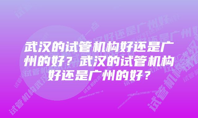 武汉的试管机构好还是广州的好？武汉的试管机构好还是广州的好？