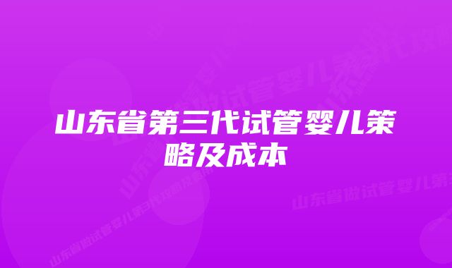 山东省第三代试管婴儿策略及成本