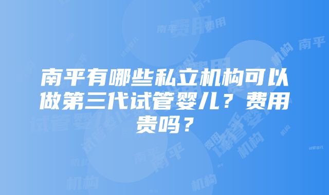 南平有哪些私立机构可以做第三代试管婴儿？费用贵吗？