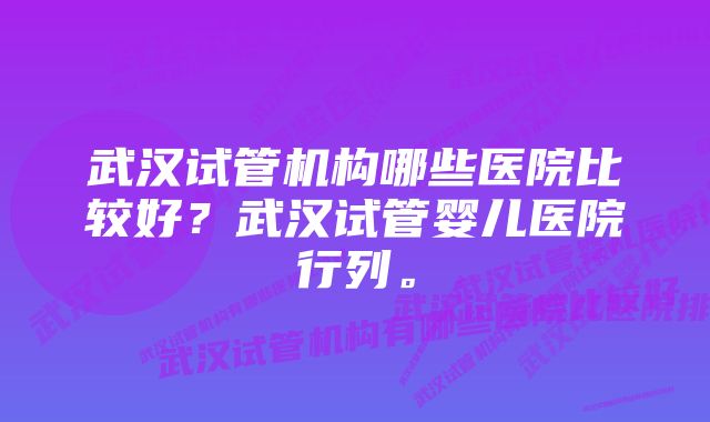 武汉试管机构哪些医院比较好？武汉试管婴儿医院行列。