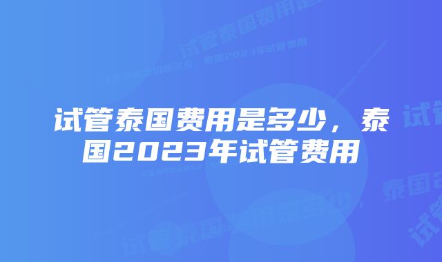 试管泰国费用是多少，泰国2023年试管费用