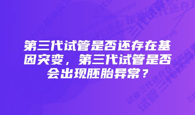 第三代试管是否还存在基因突变，第三代试管是否会出现胚胎异常？