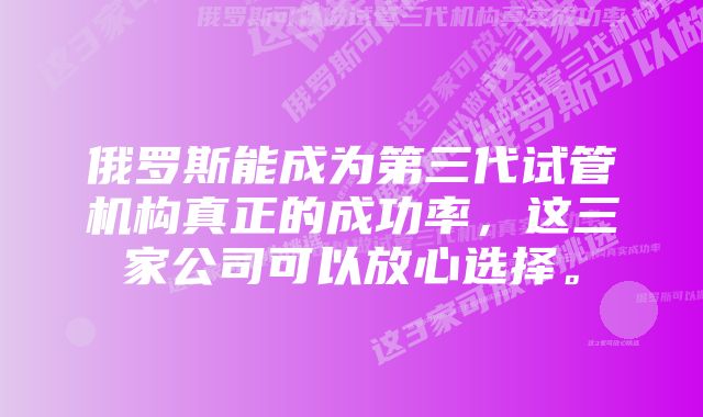 俄罗斯能成为第三代试管机构真正的成功率，这三家公司可以放心选择。