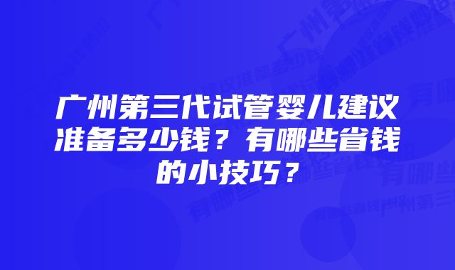 广州第三代试管婴儿建议准备多少钱？有哪些省钱的小技巧？