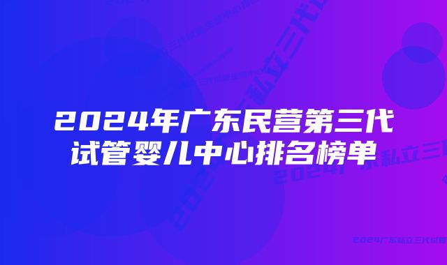 2024年广东民营第三代试管婴儿中心排名榜单