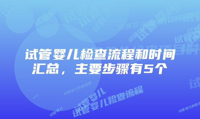 试管婴儿检查流程和时间汇总，主要步骤有5个