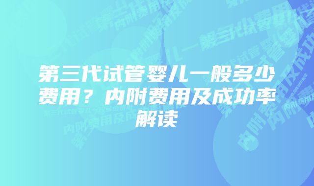 第三代试管婴儿一般多少费用？内附费用及成功率解读