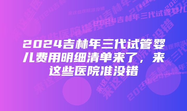 2024吉林年三代试管婴儿费用明细清单来了，来这些医院准没错