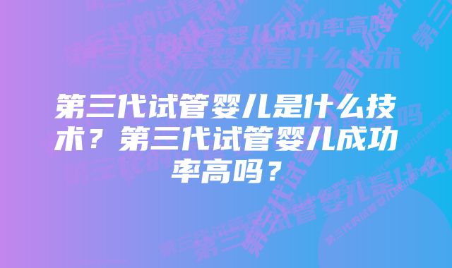 第三代试管婴儿是什么技术？第三代试管婴儿成功率高吗？