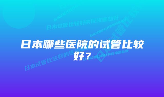 日本哪些医院的试管比较好？