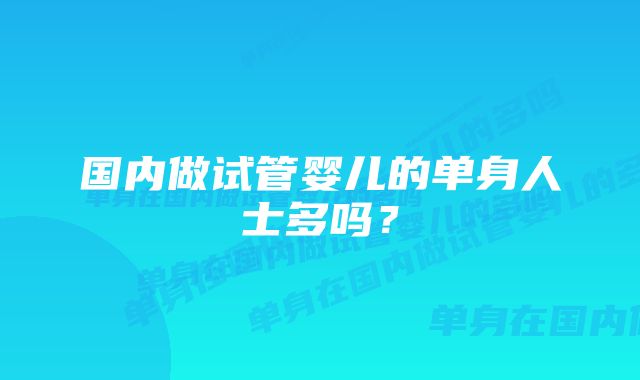 国内做试管婴儿的单身人士多吗？