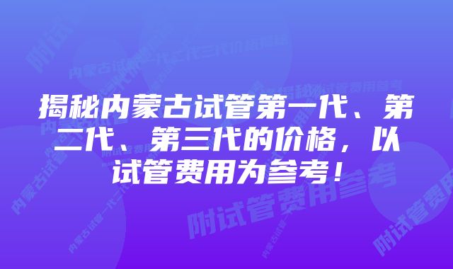 揭秘内蒙古试管第一代、第二代、第三代的价格，以试管费用为参考！