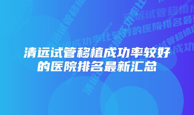 清远试管移植成功率较好的医院排名最新汇总