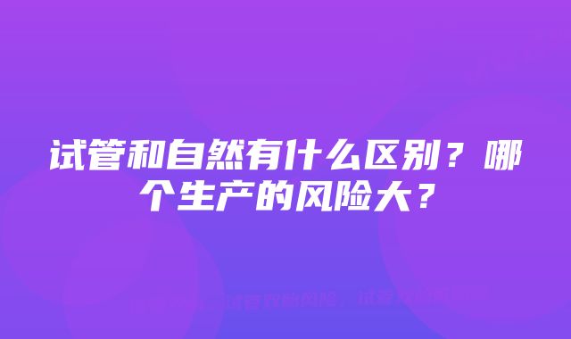 试管和自然有什么区别？哪个生产的风险大？