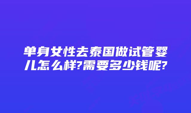 单身女性去泰国做试管婴儿怎么样?需要多少钱呢?