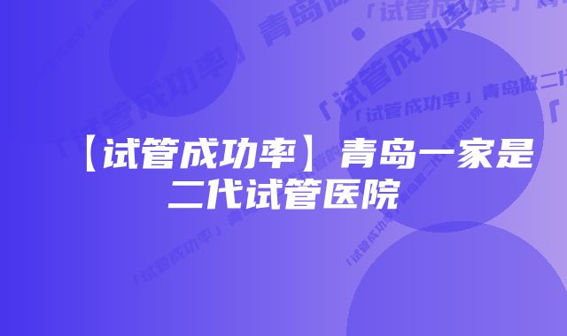 【试管成功率】青岛一家是二代试管医院