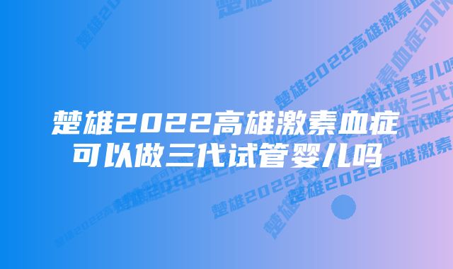 楚雄2022高雄激素血症可以做三代试管婴儿吗