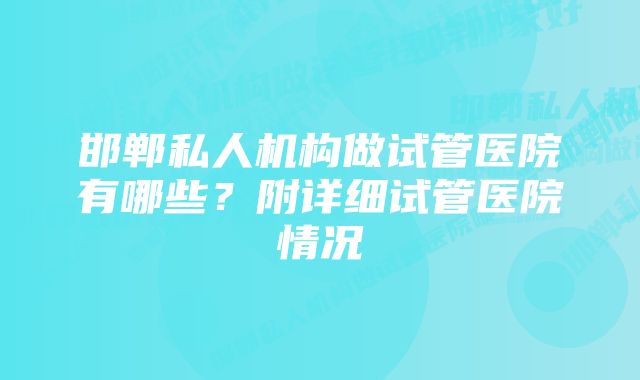 邯郸私人机构做试管医院有哪些？附详细试管医院情况