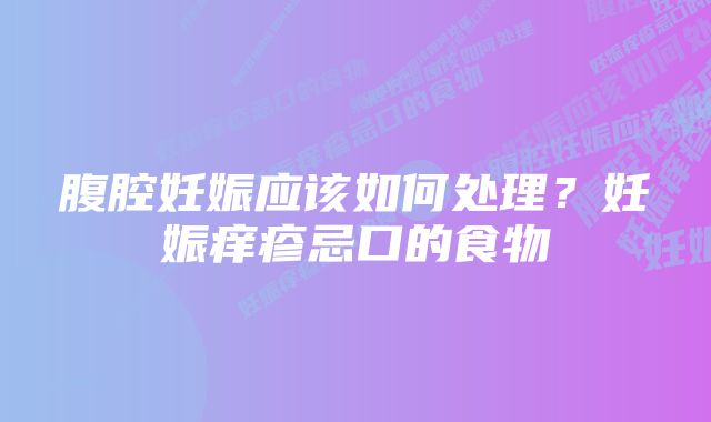 腹腔妊娠应该如何处理？妊娠痒疹忌口的食物